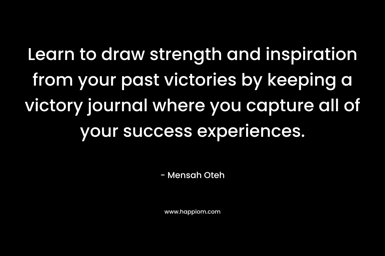 Learn to draw strength and inspiration from your past victories by keeping a victory journal where you capture all of your success experiences.