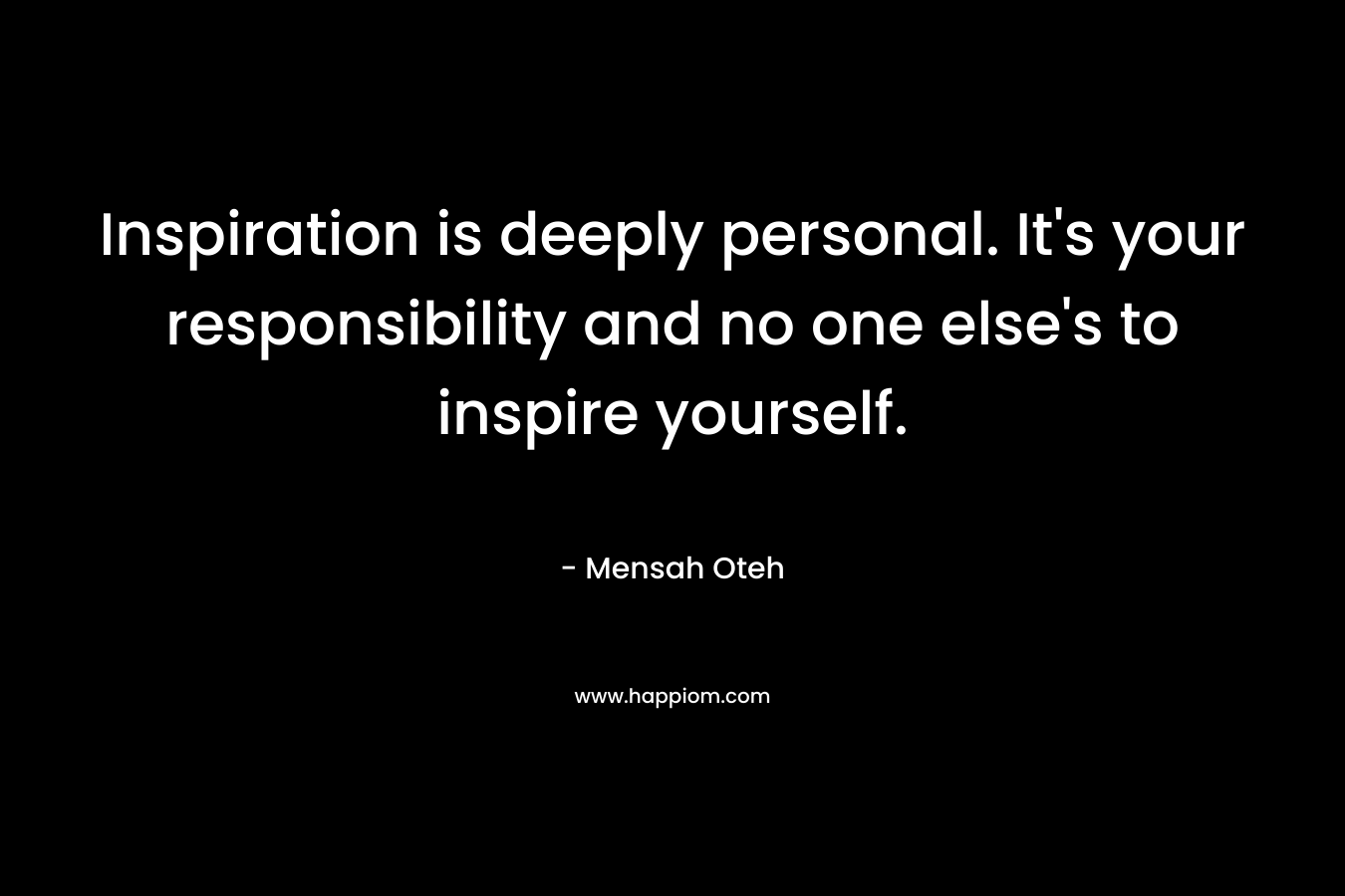 Inspiration is deeply personal. It's your responsibility and no one else's to inspire yourself.