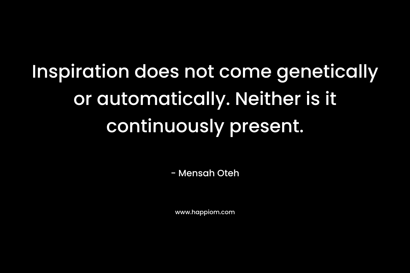 Inspiration does not come genetically or automatically. Neither is it continuously present.