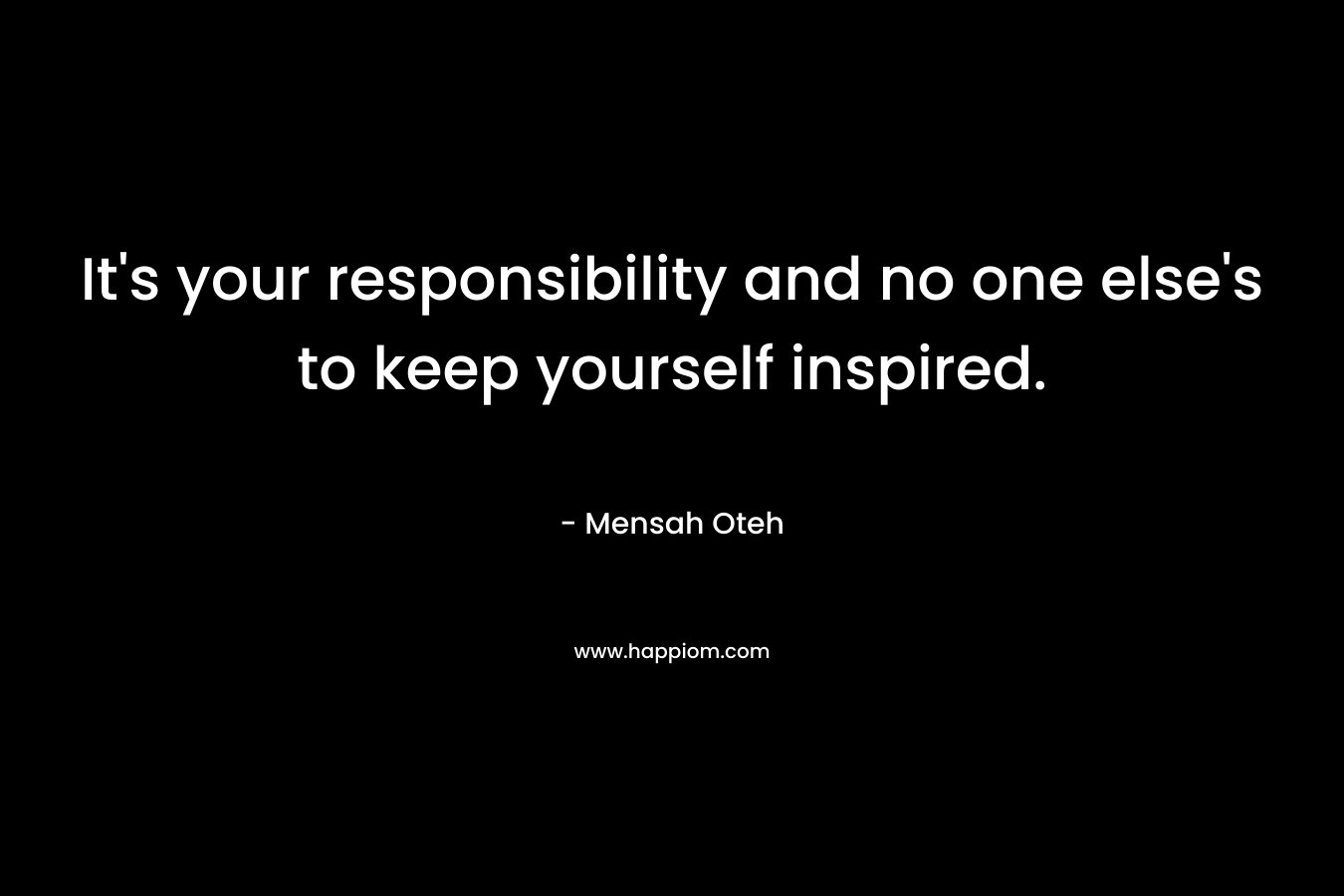 It's your responsibility and no one else's to keep yourself inspired.