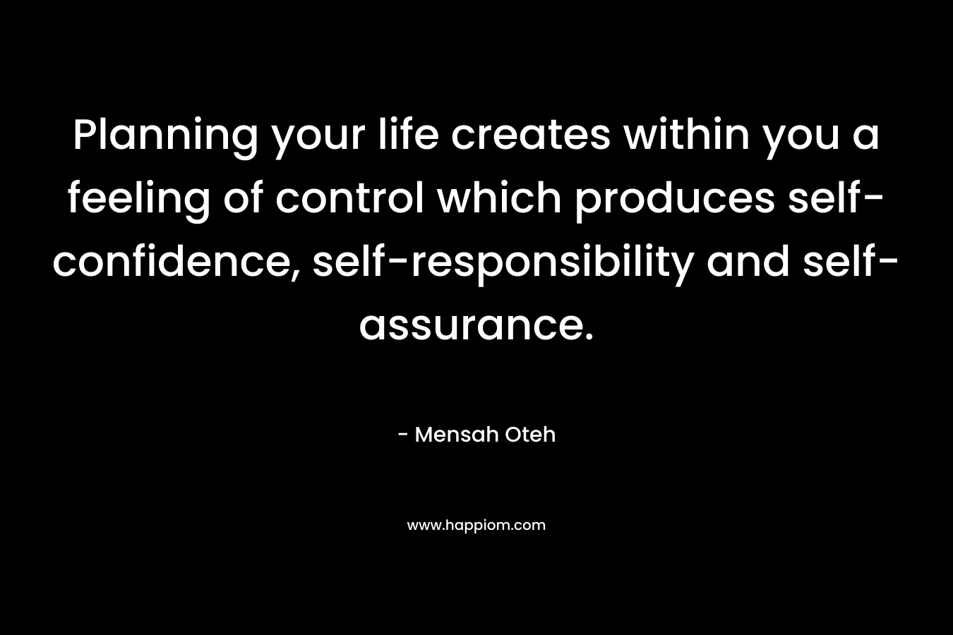 Planning your life creates within you a feeling of control which produces self-confidence, self-responsibility and self-assurance.