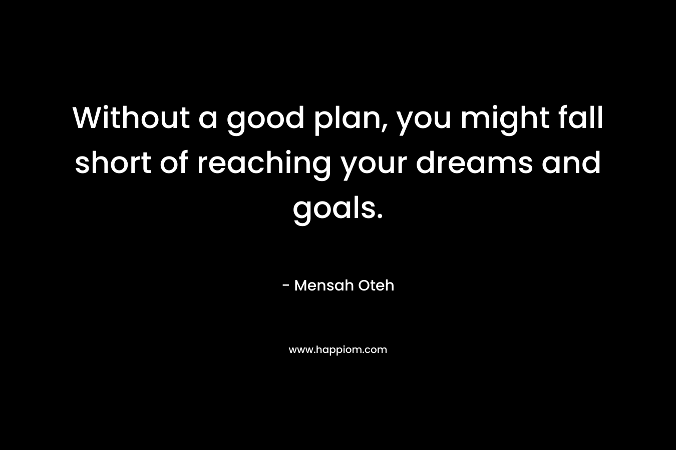 Without a good plan, you might fall short of reaching your dreams and goals.