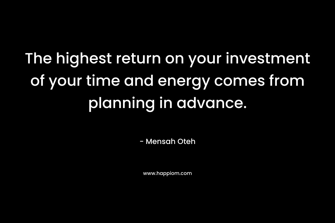 The highest return on your investment of your time and energy comes from planning in advance.
