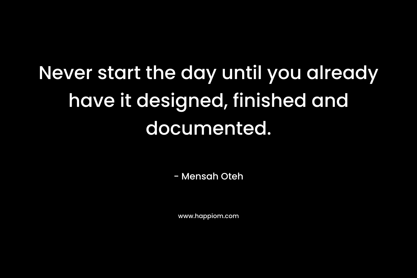 Never start the day until you already have it designed, finished and documented.