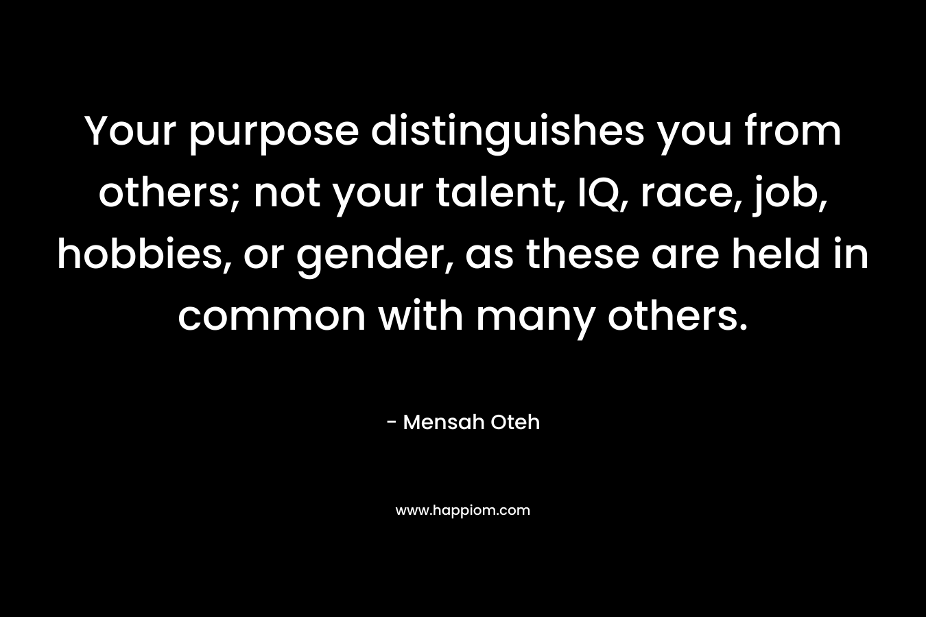 Your purpose distinguishes you from others; not your talent, IQ, race, job, hobbies, or gender, as these are held in common with many others.