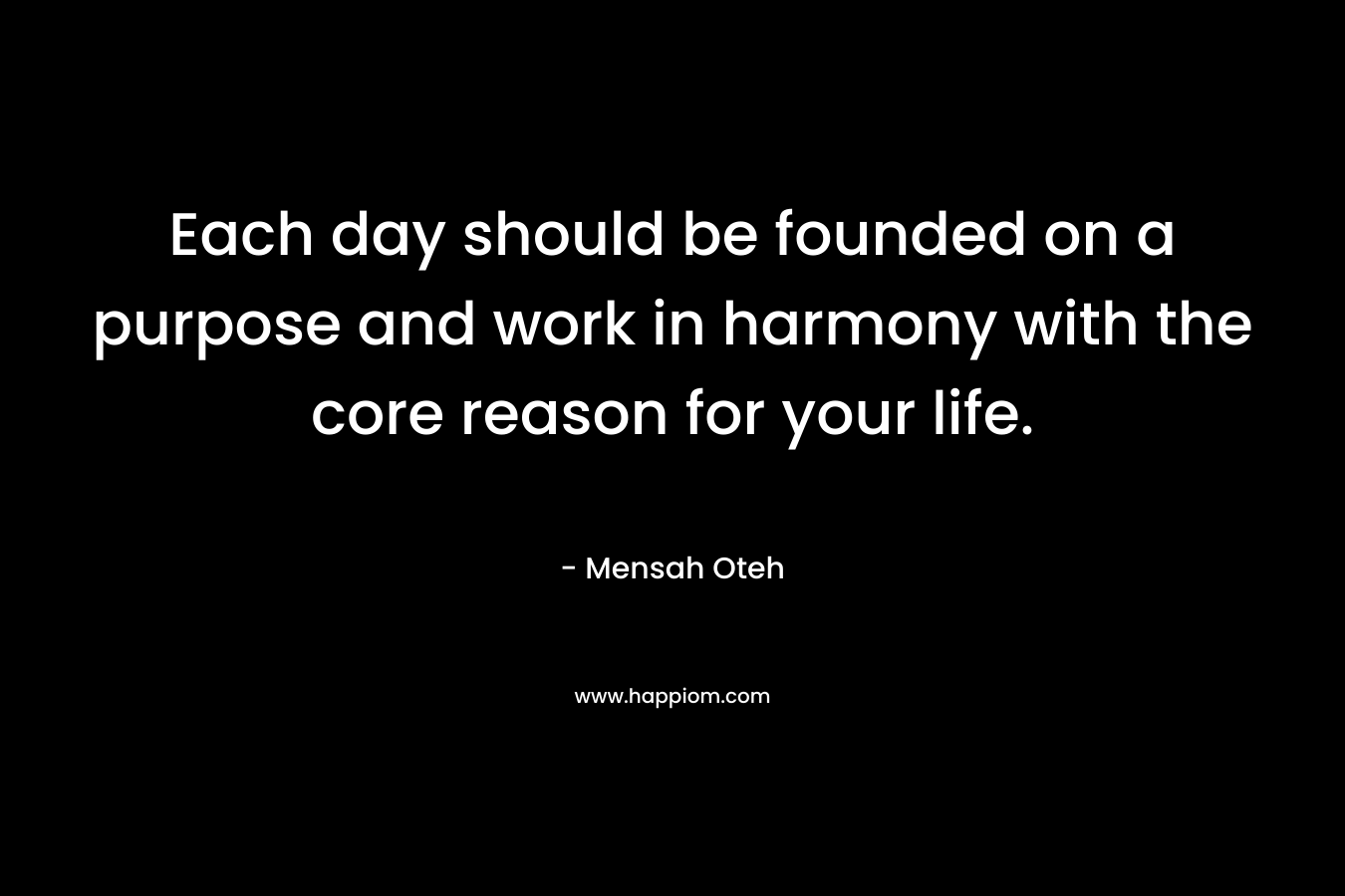 Each day should be founded on a purpose and work in harmony with the core reason for your life.