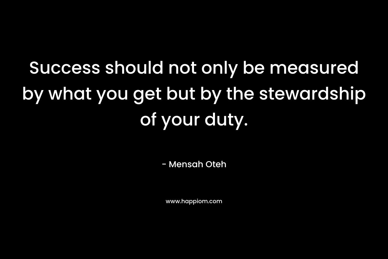 Success should not only be measured by what you get but by the stewardship of your duty.