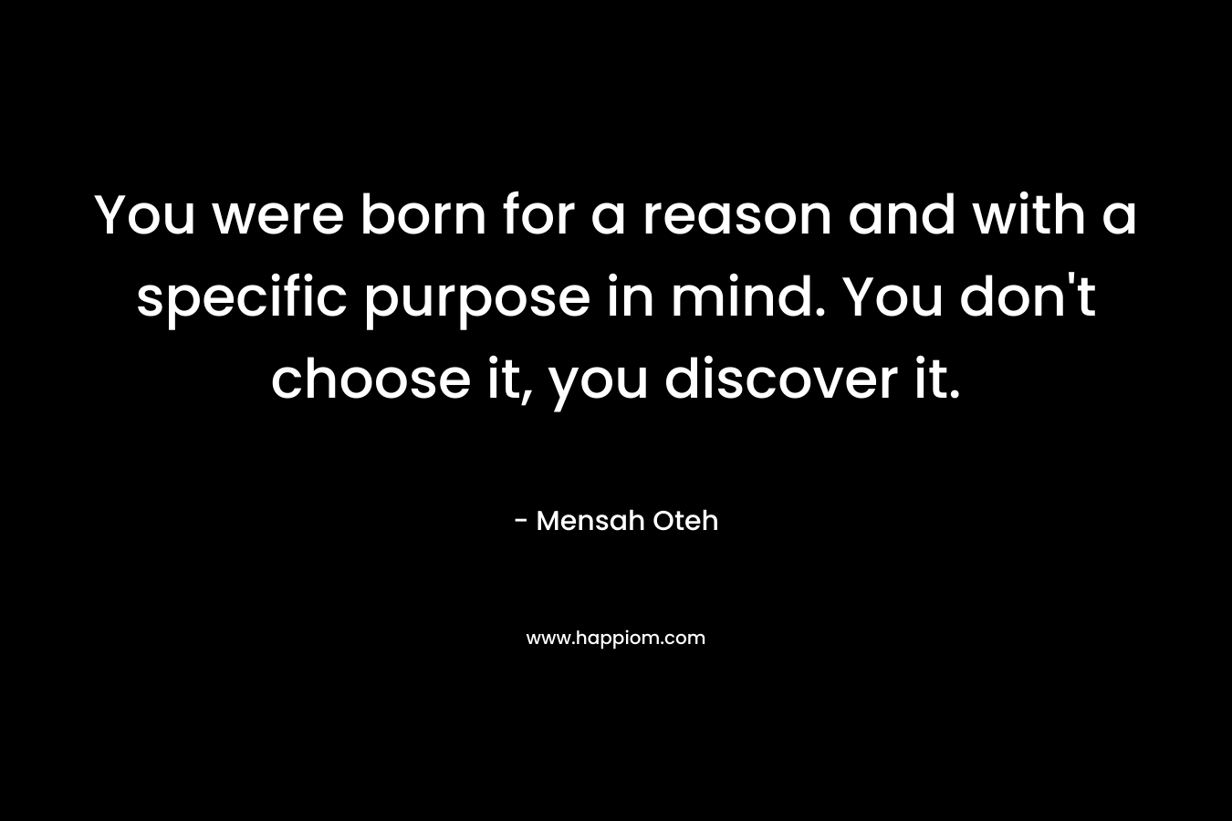 You were born for a reason and with a specific purpose in mind. You don't choose it, you discover it.