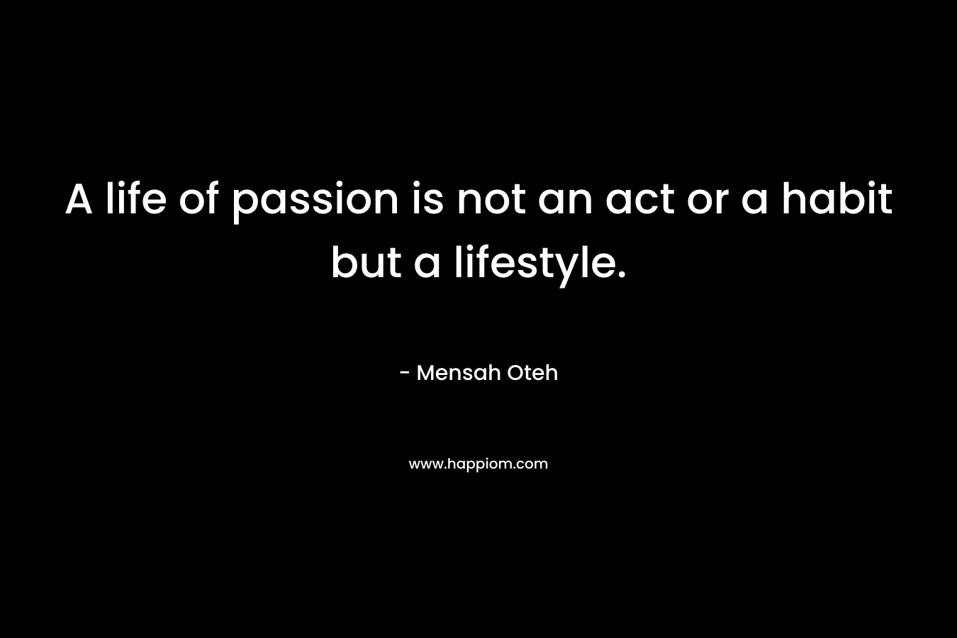 A life of passion is not an act or a habit but a lifestyle.