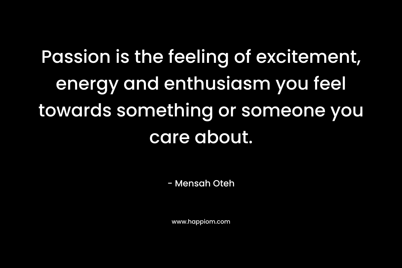 Passion is the feeling of excitement, energy and enthusiasm you feel towards something or someone you care about.