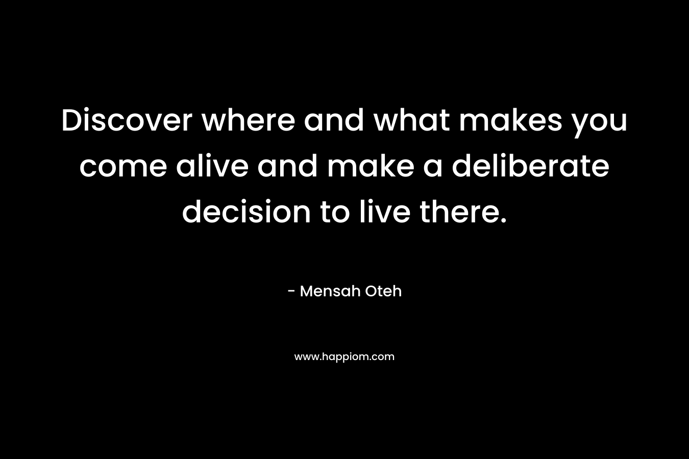 Discover where and what makes you come alive and make a deliberate decision to live there.