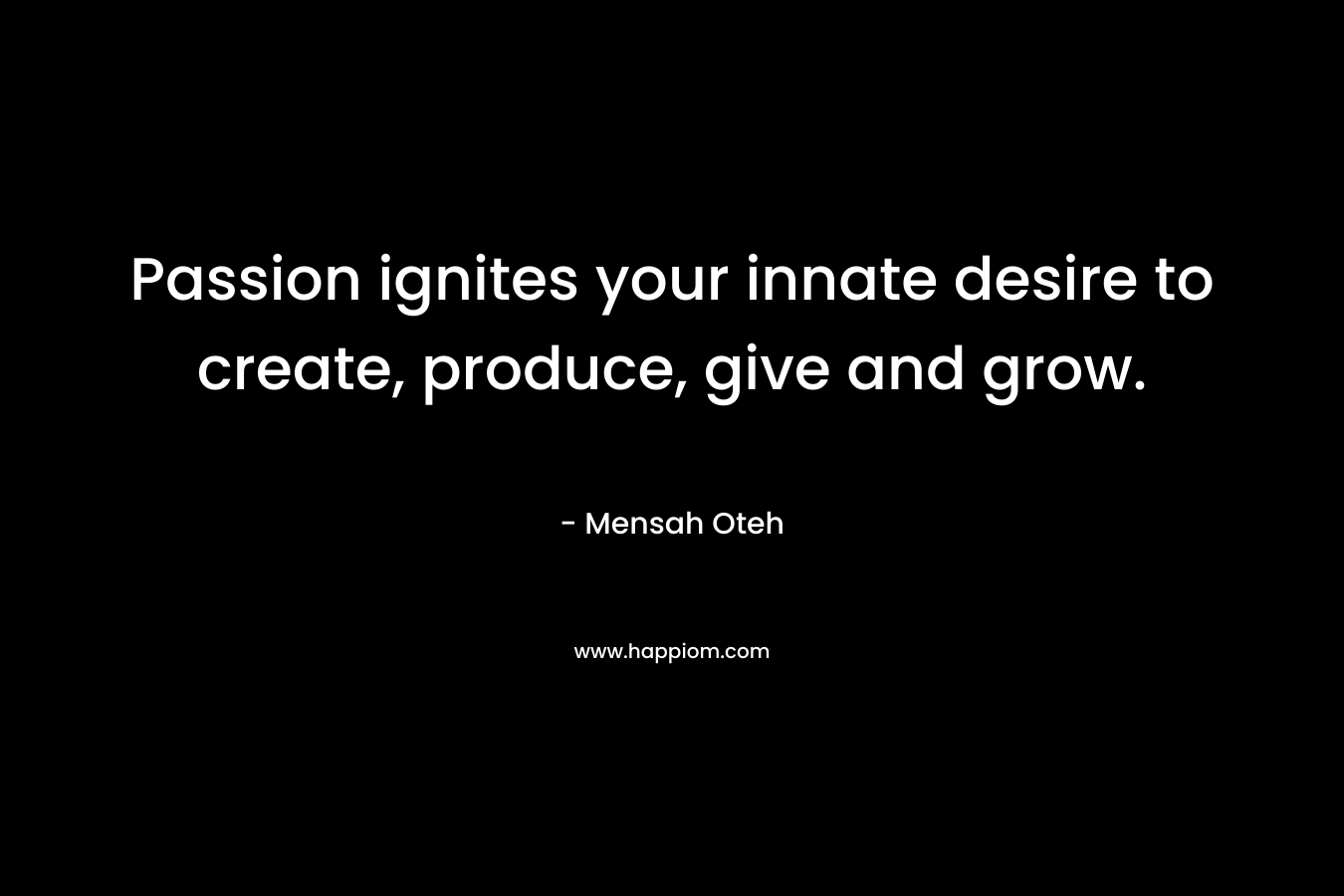 Passion ignites your innate desire to create, produce, give and grow.