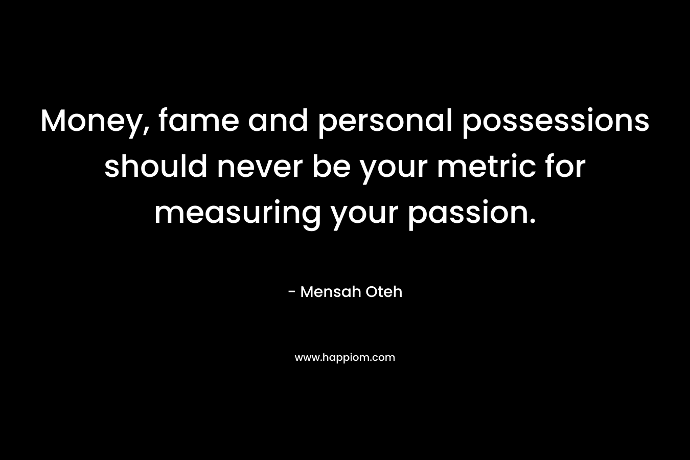 Money, fame and personal possessions should never be your metric for measuring your passion.
