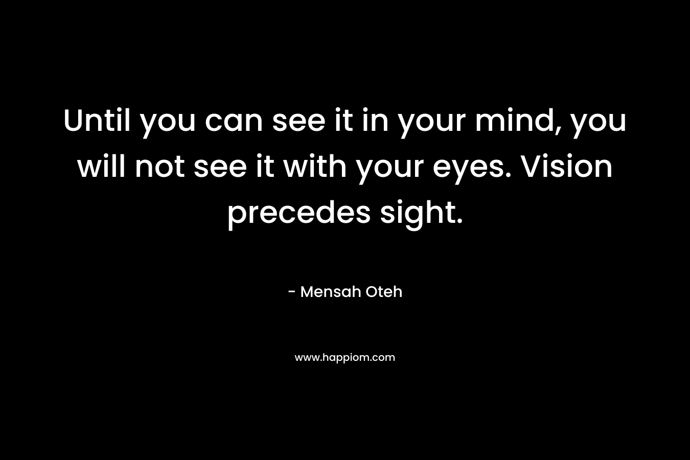 Until you can see it in your mind, you will not see it with your eyes. Vision precedes sight.