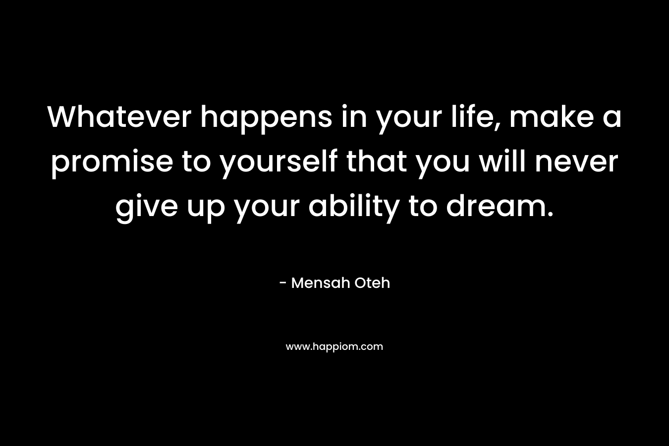 Whatever happens in your life, make a promise to yourself that you will never give up your ability to dream.