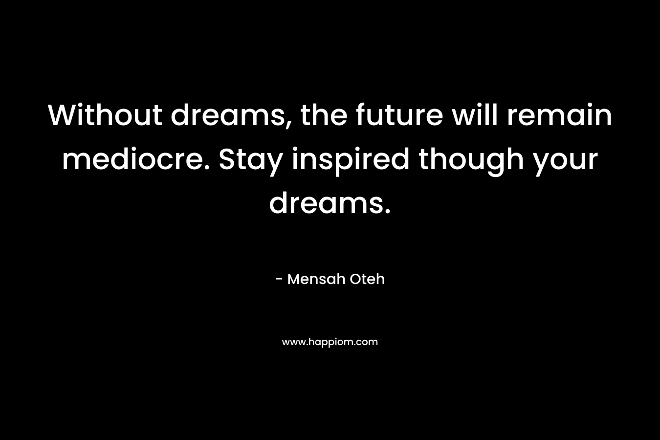 Without dreams, the future will remain mediocre. Stay inspired though your dreams.