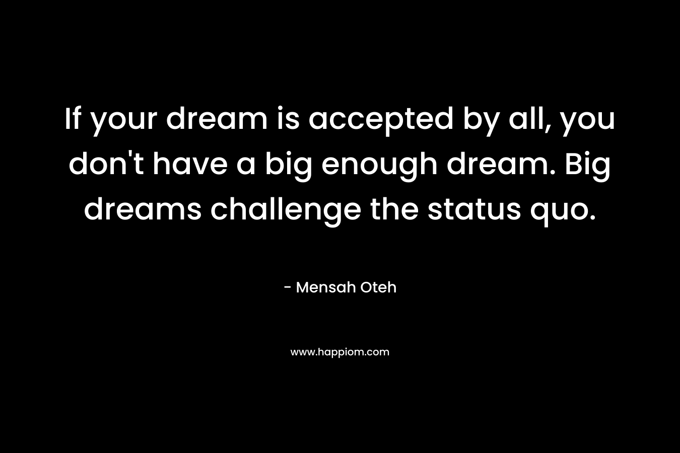 If your dream is accepted by all, you don't have a big enough dream. Big dreams challenge the status quo.