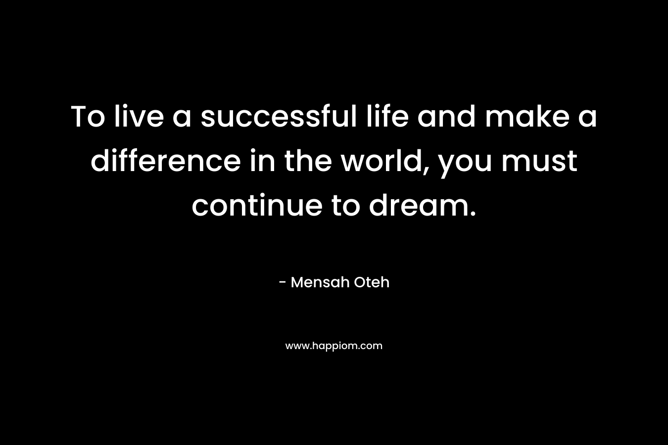 To live a successful life and make a difference in the world, you must continue to dream.