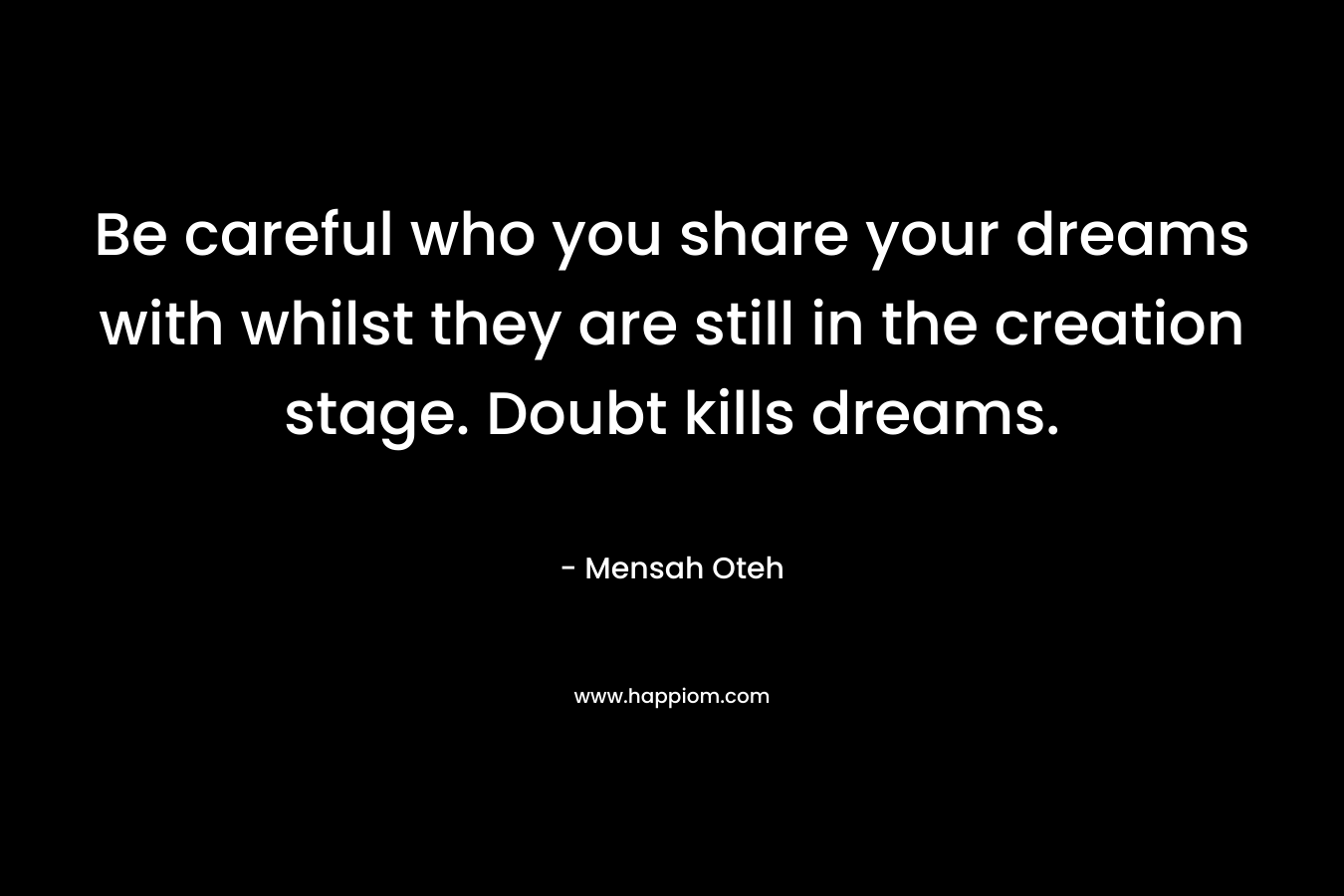 Be careful who you share your dreams with whilst they are still in the creation stage. Doubt kills dreams.