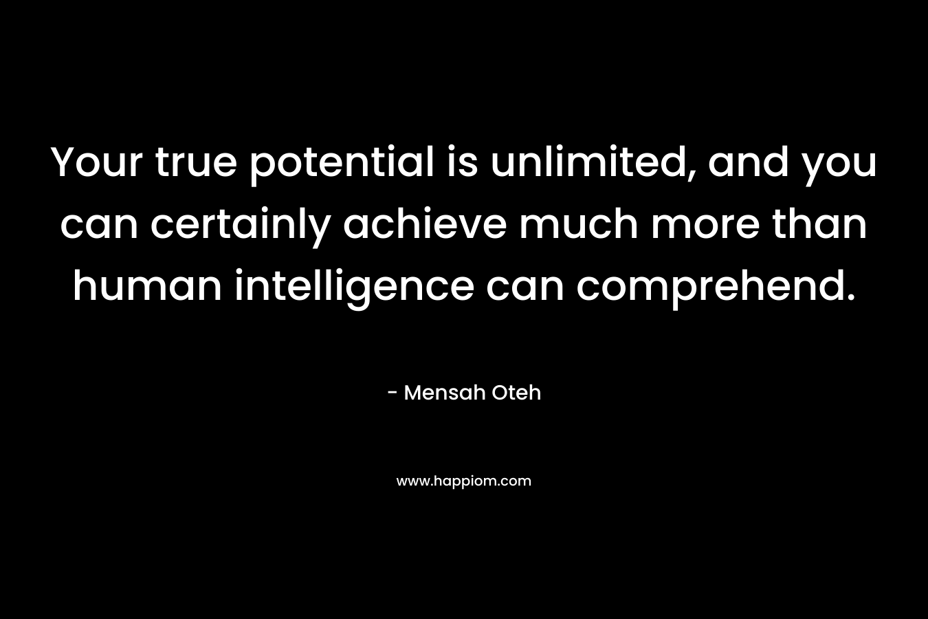 Your true potential is unlimited, and you can certainly achieve much more than human intelligence can comprehend.