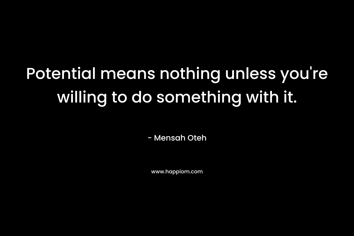 Potential means nothing unless you're willing to do something with it.
