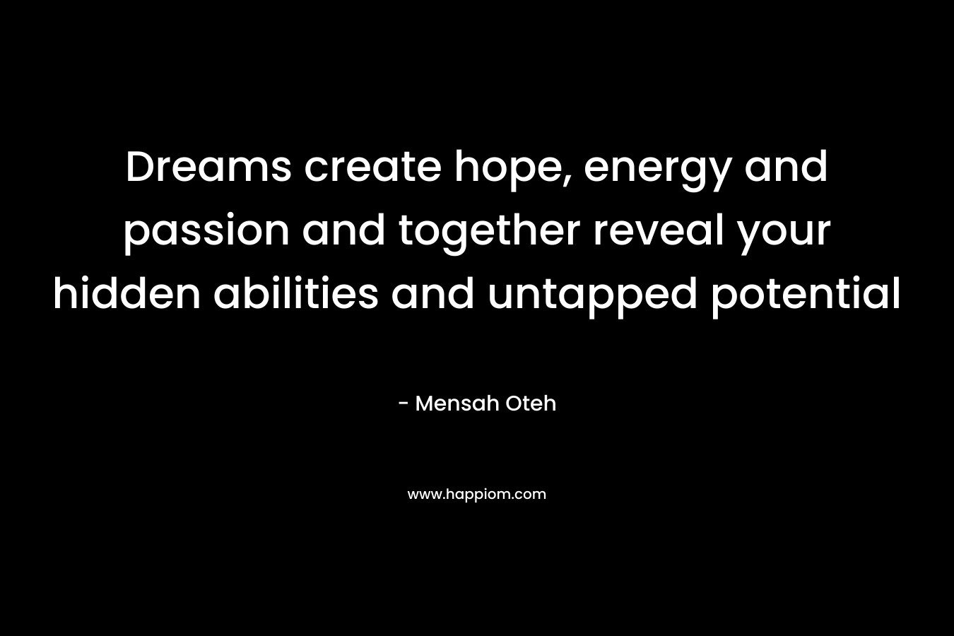 Dreams create hope, energy and passion and together reveal your hidden abilities and untapped potential – Mensah Oteh