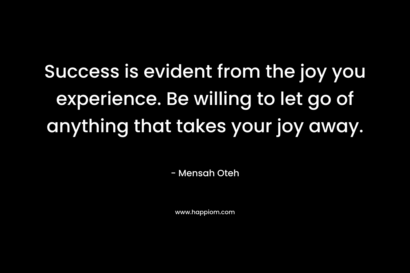 Success is evident from the joy you experience. Be willing to let go of anything that takes your joy away.