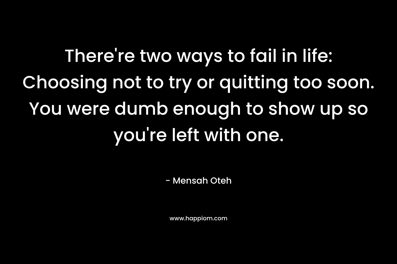 There're two ways to fail in life: Choosing not to try or quitting too soon. You were dumb enough to show up so you're left with one.