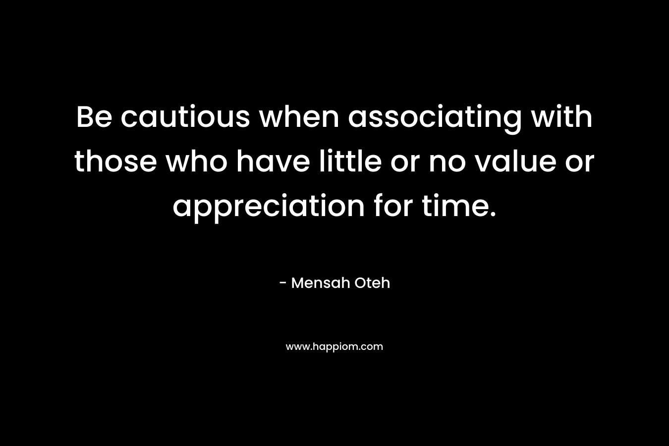 Be cautious when associating with those who have little or no value or appreciation for time.