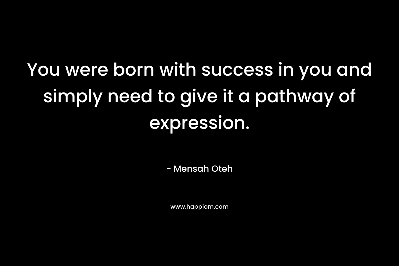 You were born with success in you and simply need to give it a pathway of expression. – Mensah Oteh