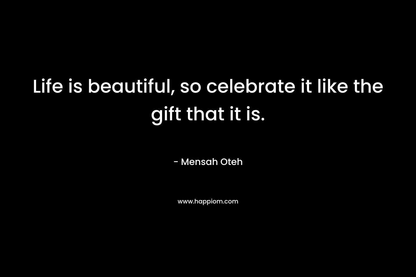 Life is beautiful, so celebrate it like the gift that it is.
