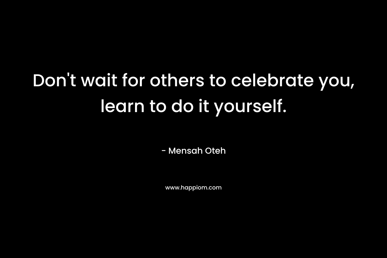 Don't wait for others to celebrate you, learn to do it yourself.