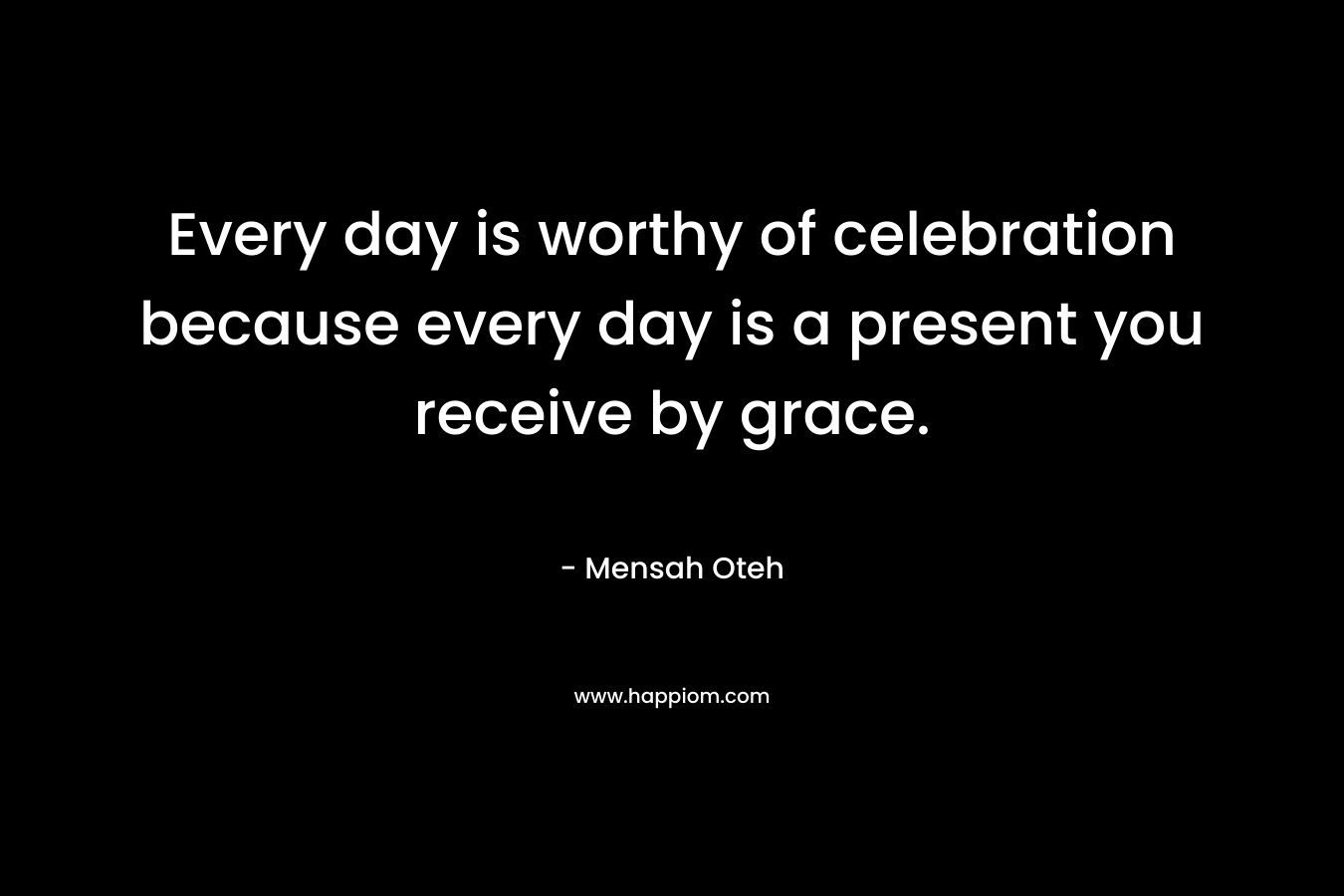 Every day is worthy of celebration because every day is a present you receive by grace.