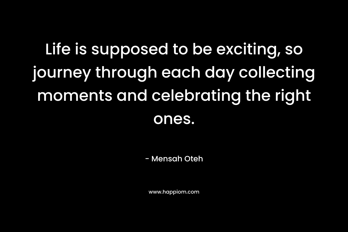 Life is supposed to be exciting, so journey through each day collecting moments and celebrating the right ones.