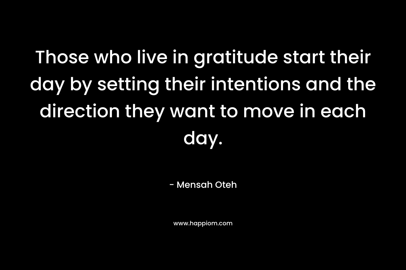 Those who live in gratitude start their day by setting their intentions and the direction they want to move in each day.