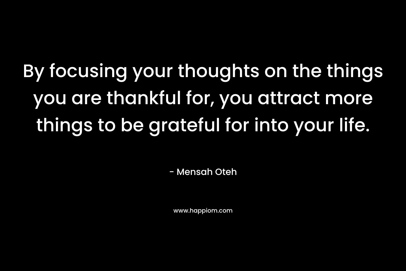 By focusing your thoughts on the things you are thankful for, you attract more things to be grateful for into your life.