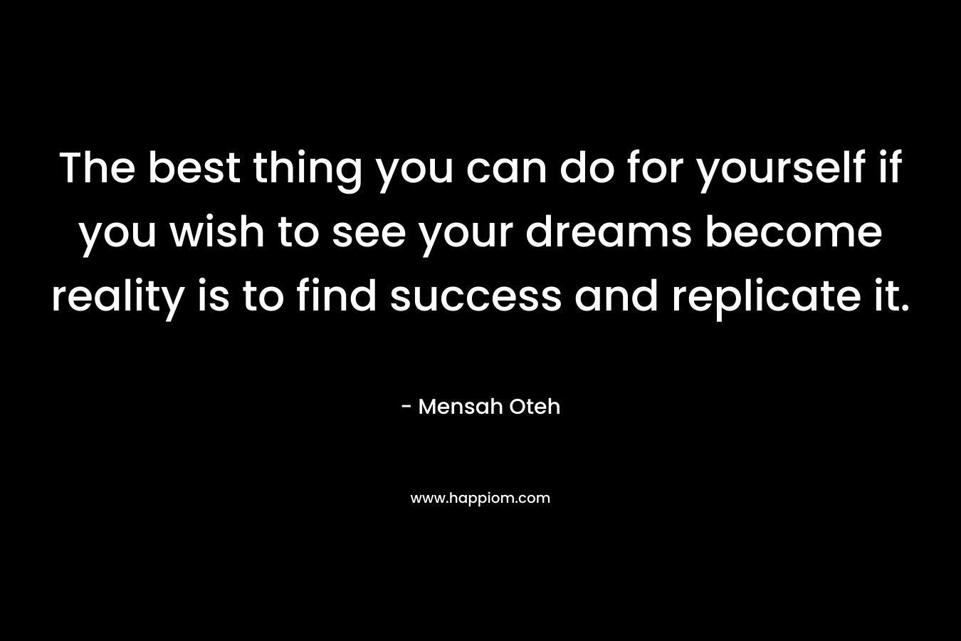 The best thing you can do for yourself if you wish to see your dreams become reality is to find success and replicate it.
