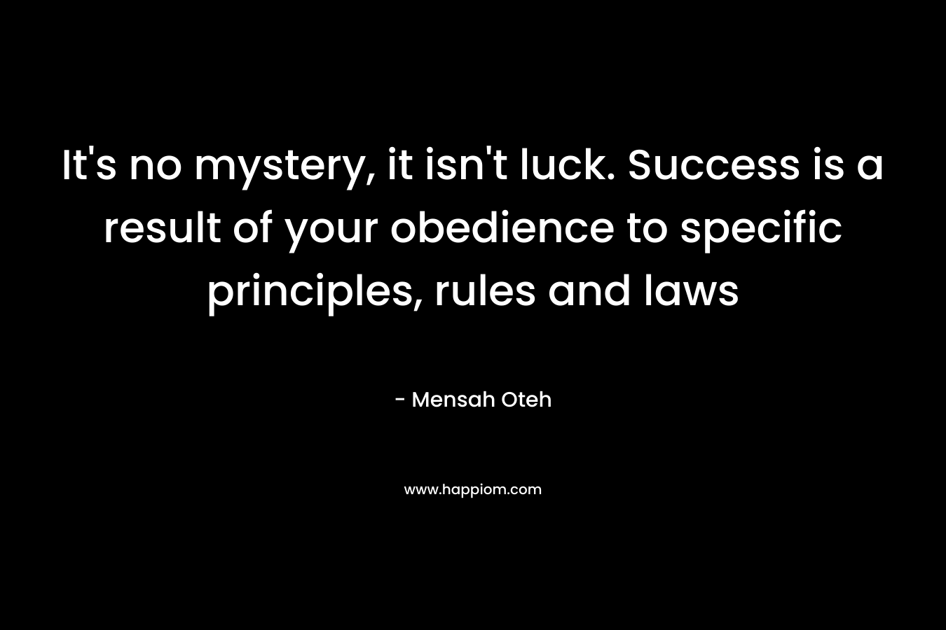 It's no mystery, it isn't luck. Success is a result of your obedience to specific principles, rules and laws