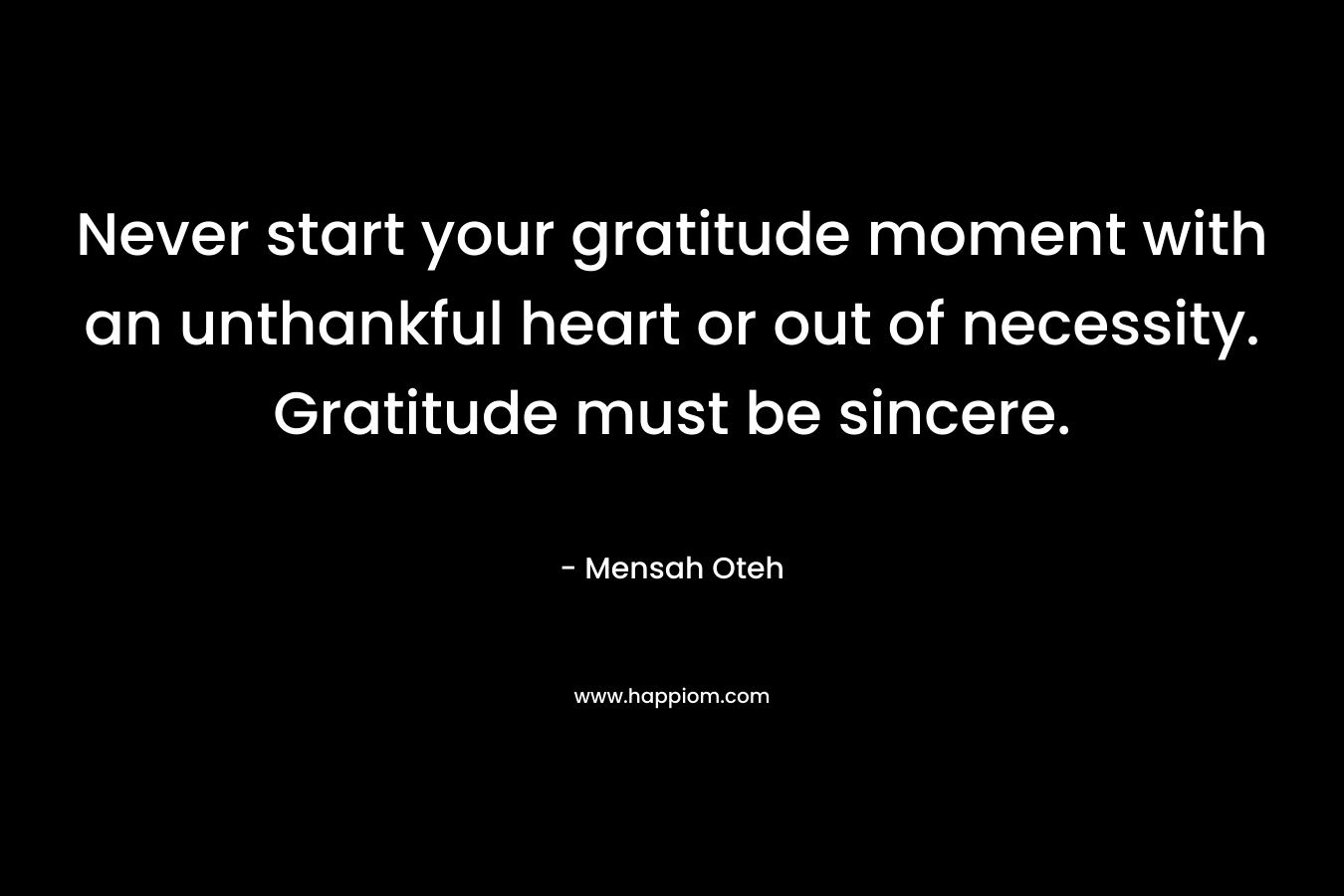 Never start your gratitude moment with an unthankful heart or out of necessity. Gratitude must be sincere.