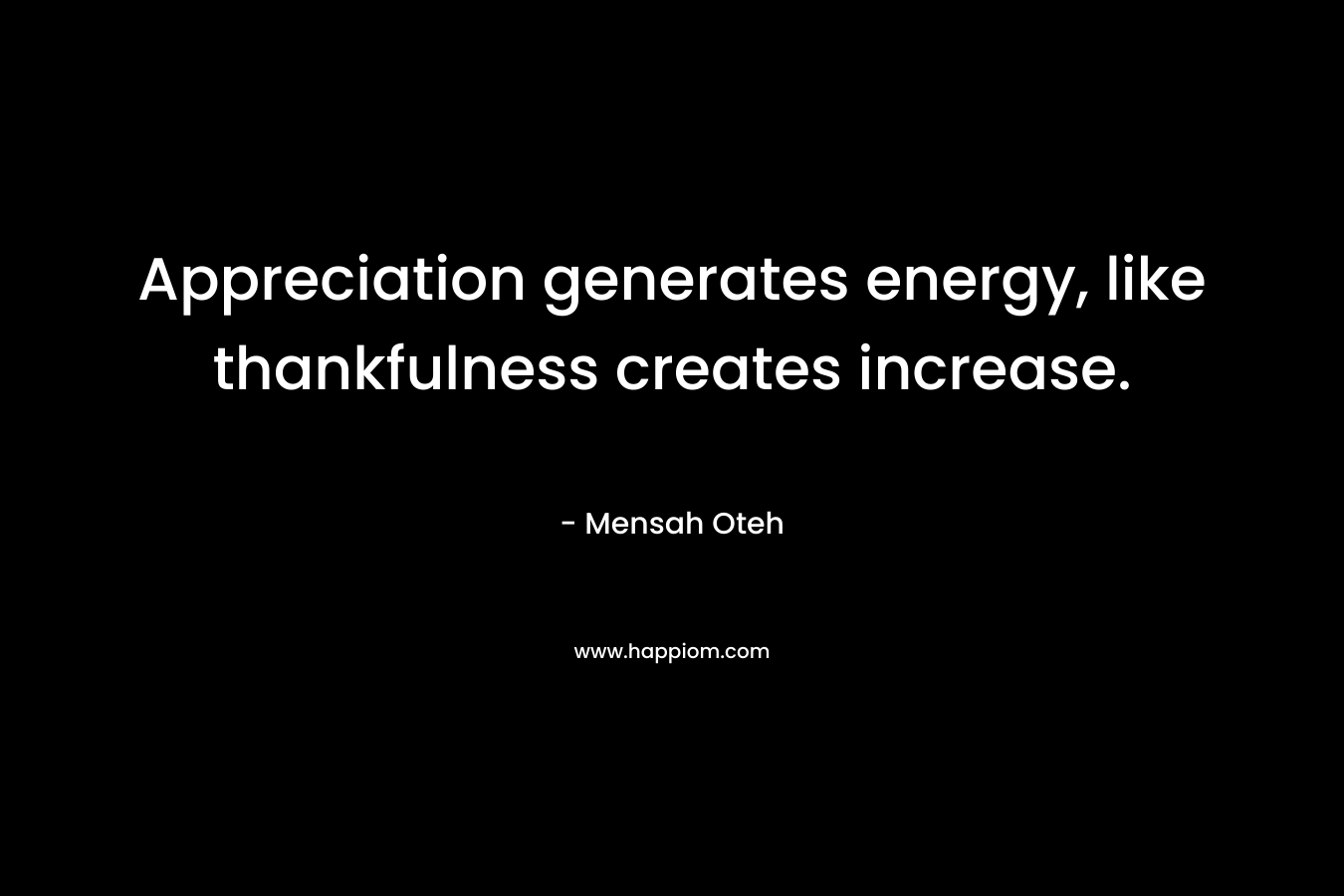 Appreciation generates energy, like thankfulness creates increase.