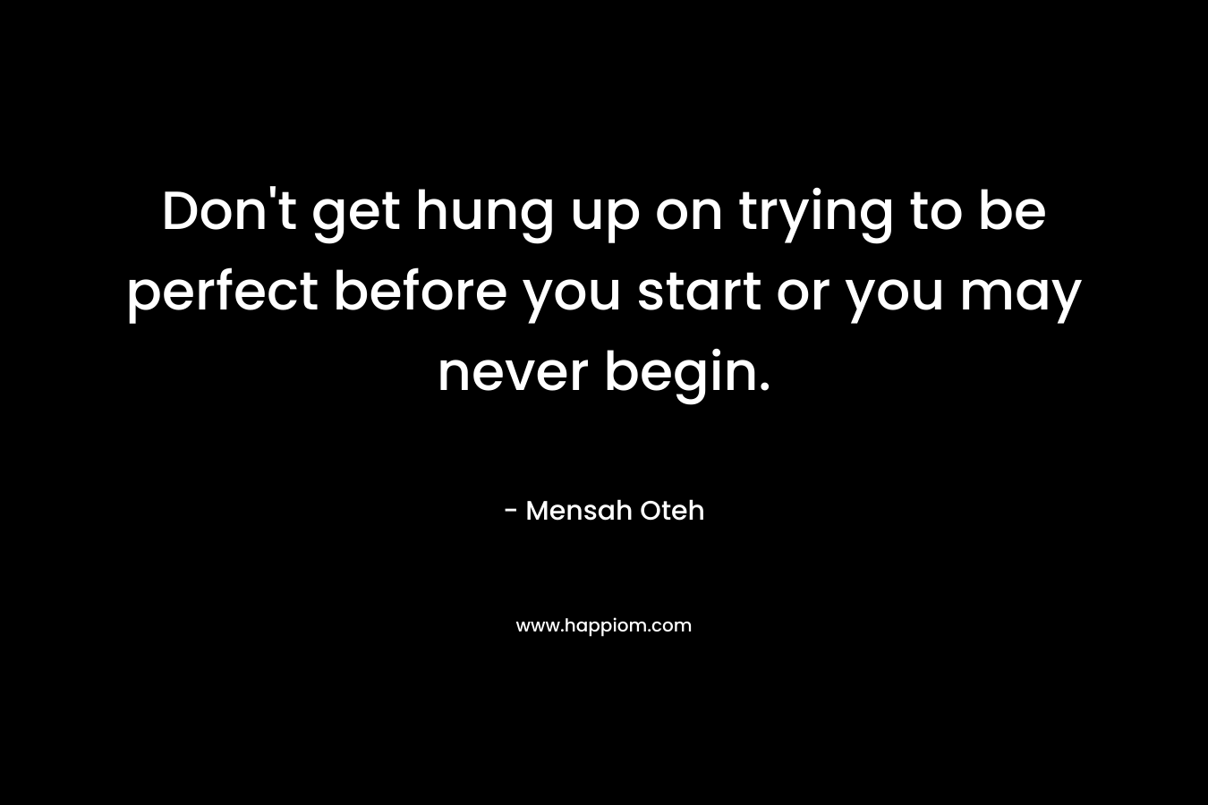 Don't get hung up on trying to be perfect before you start or you may never begin.