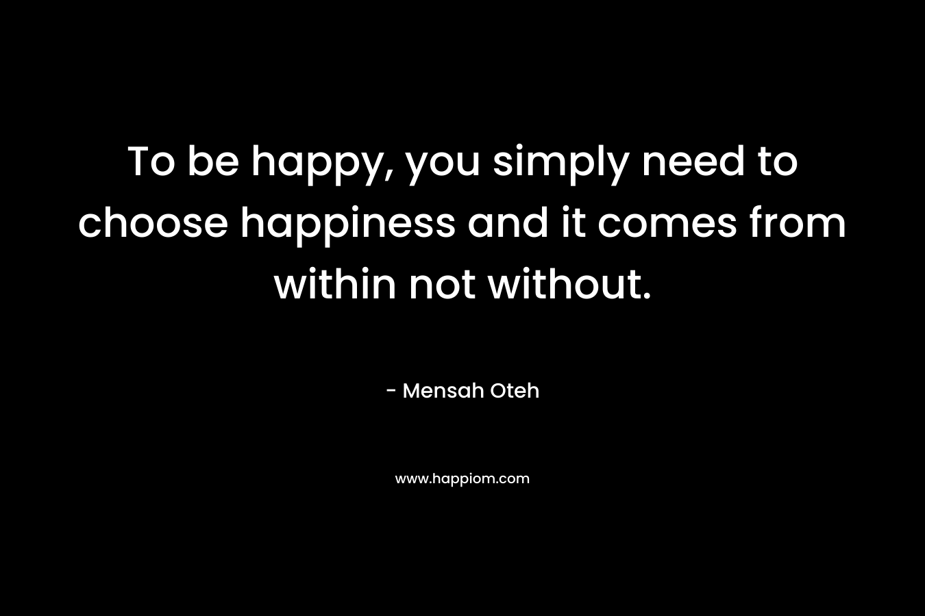 To be happy, you simply need to choose happiness and it comes from within not without.