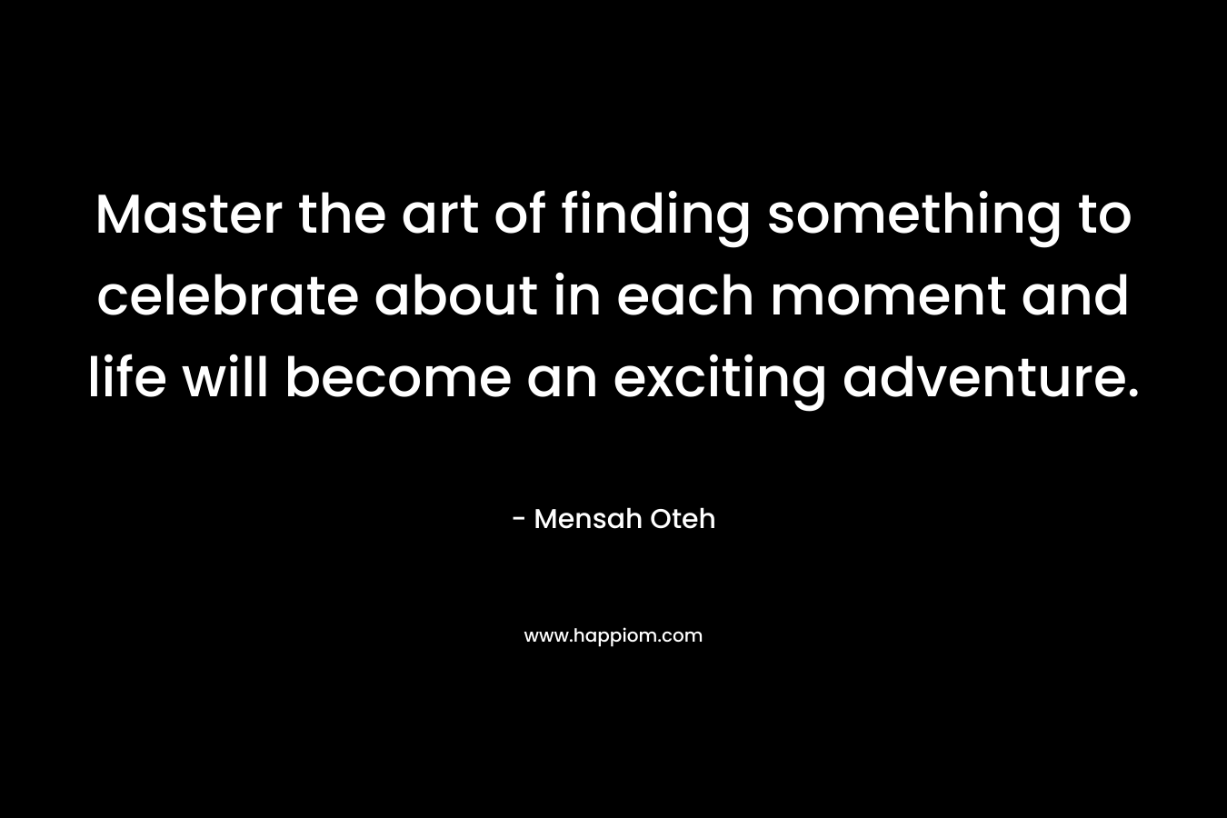Master the art of finding something to celebrate about in each moment and life will become an exciting adventure.