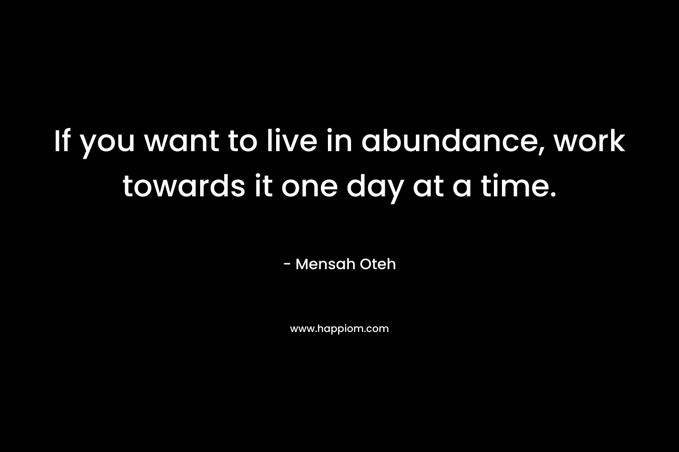 If you want to live in abundance, work towards it one day at a time.