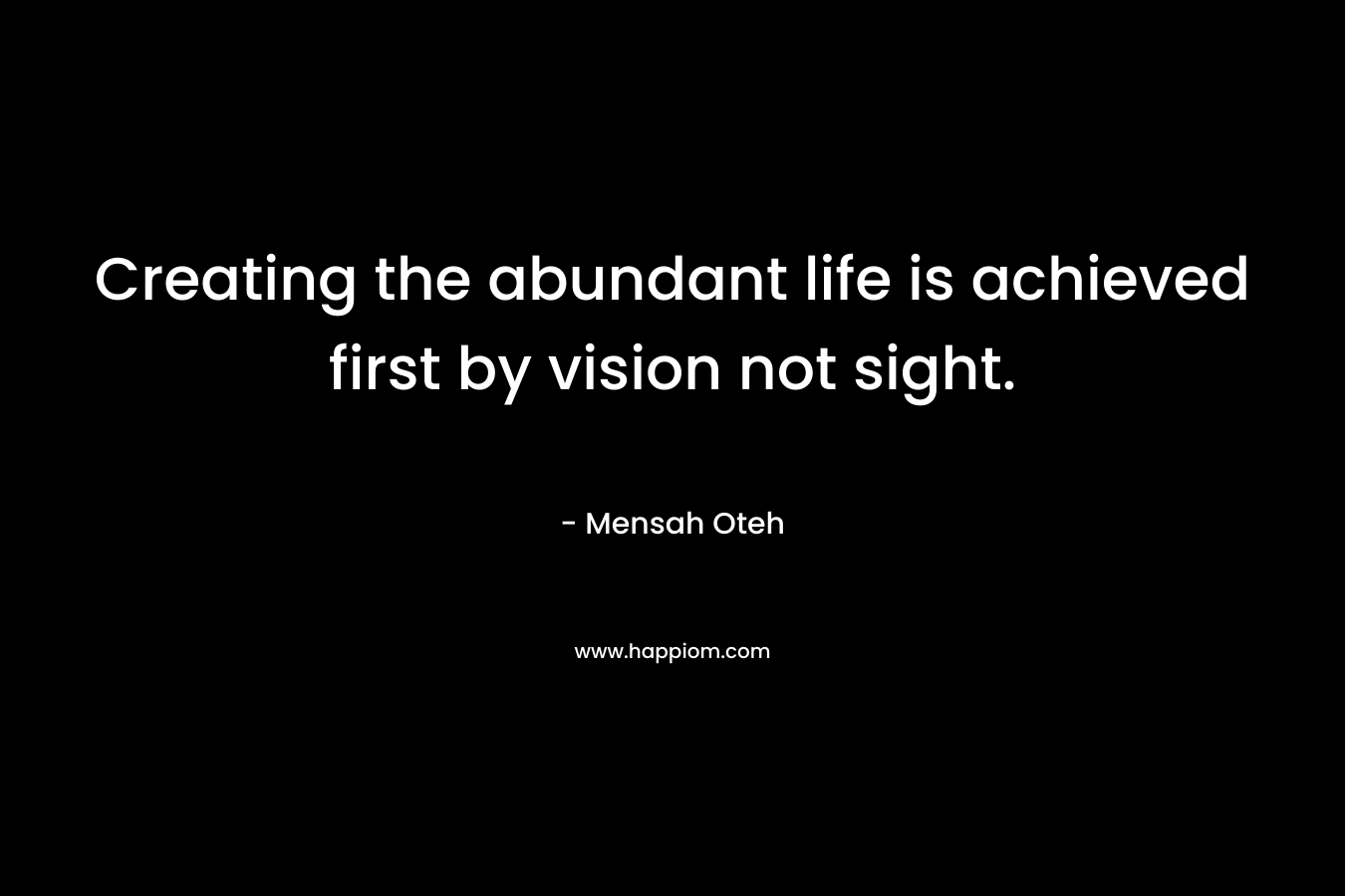 Creating the abundant life is achieved first by vision not sight.