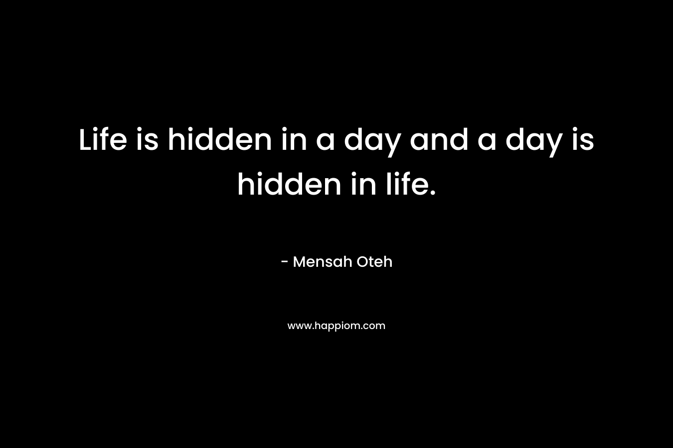 Life is hidden in a day and a day is hidden in life.