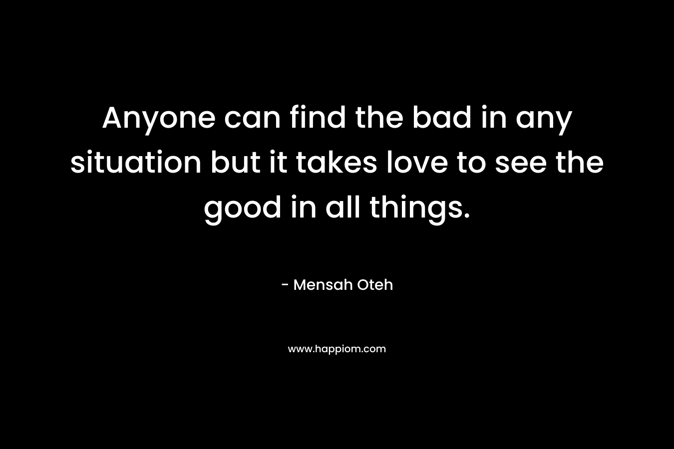 Anyone can find the bad in any situation but it takes love to see the good in all things.