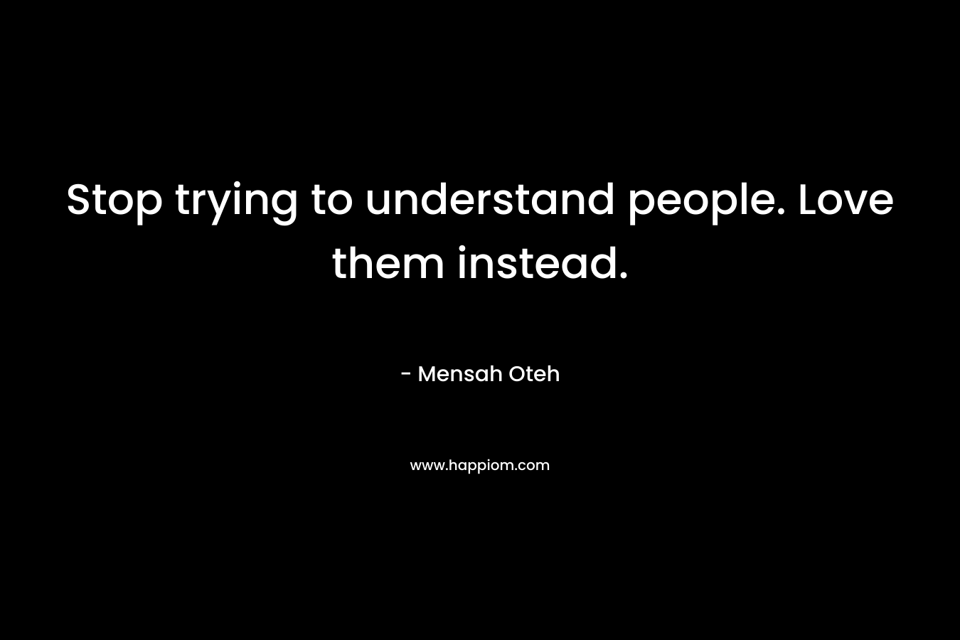 Stop trying to understand people. Love them instead.