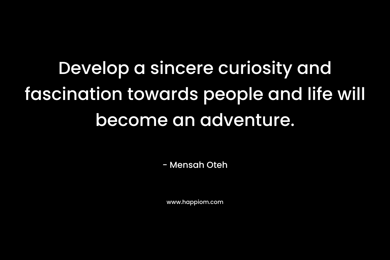 Develop a sincere curiosity and fascination towards people and life will become an adventure.
