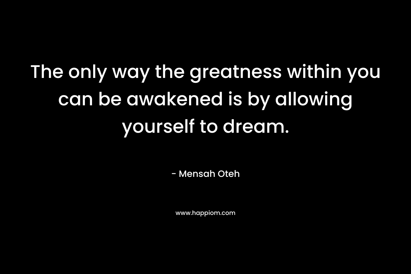 The only way the greatness within you can be awakened is by allowing yourself to dream.